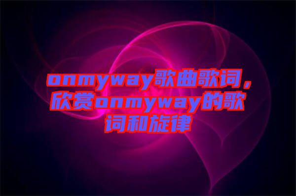 onmyway歌曲歌詞，欣賞onmyway的歌詞和旋律