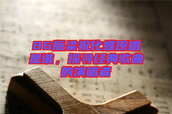 86版梁祝化蝶原唱是誰，探尋經(jīng)典歌曲的演唱者