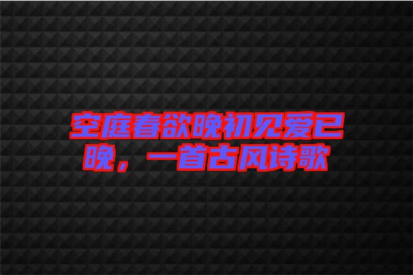 空庭春欲晚初見愛已晚，一首古風(fēng)詩歌