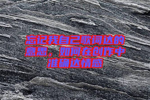 忘記我自己歌詞達(dá)的意思，如何在創(chuàng)作中準(zhǔn)確達(dá)情感