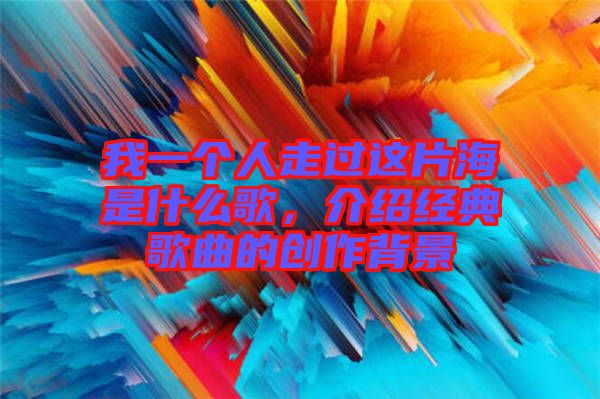 我一個(gè)人走過(guò)這片海是什么歌，介紹經(jīng)典歌曲的創(chuàng)作背景