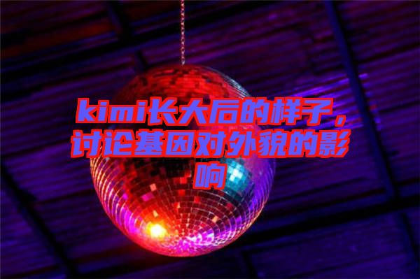 kimi長大后的樣子，討論基因?qū)ν饷驳挠绊? width=