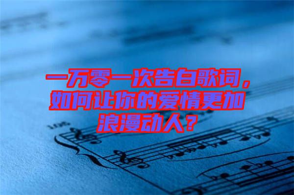 一萬零一次告白歌詞，如何讓你的愛情更加浪漫動人？