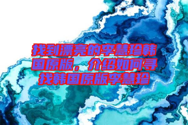 找到漂亮的李慧珍韓國原版，介紹如何尋找韓國原版李慧珍