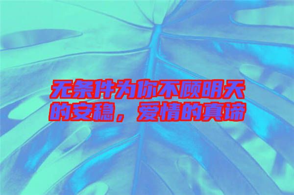 無(wú)條件為你不顧明天的安穩(wěn)，愛(ài)情的真諦