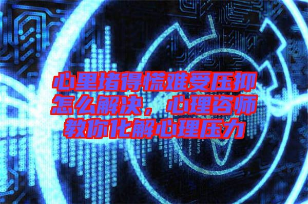 心里堵得慌難受壓抑怎么解決，心理咨師教你化解心理壓力