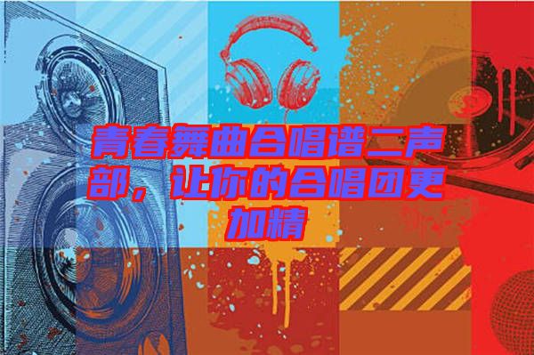 青春舞曲合唱譜二聲部，讓你的合唱團(tuán)更加精