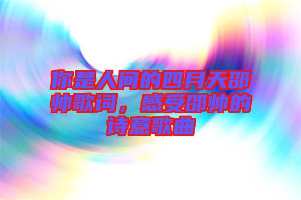 你是人間的四月天邵帥歌詞，感受邵帥的詩(shī)意歌曲