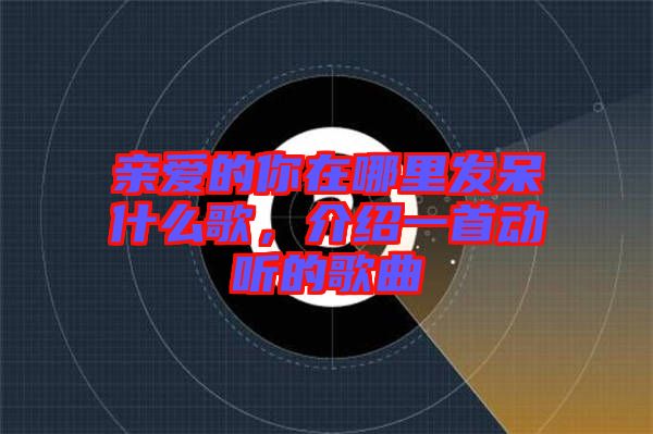 親愛的你在哪里發(fā)呆什么歌，介紹一首動(dòng)聽的歌曲