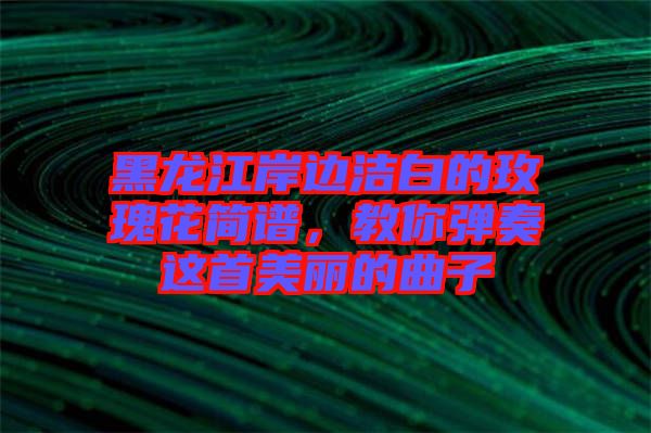黑龍江岸邊潔白的玫瑰花簡(jiǎn)譜，教你彈奏這首美麗的曲子