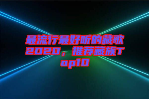 最流行最好聽(tīng)的藏歌2020，推薦藏族Top10