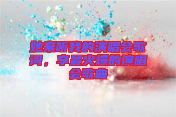 她來(lái)聽我的演唱會(huì)歌詞，享最火爆的演唱會(huì)歌曲
