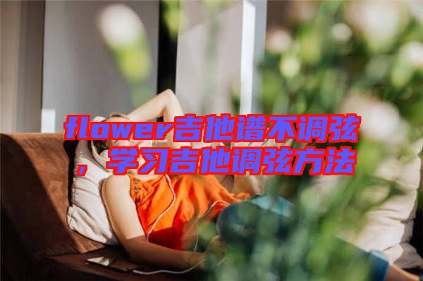 flower吉他譜不調弦，學習吉他調弦方法
