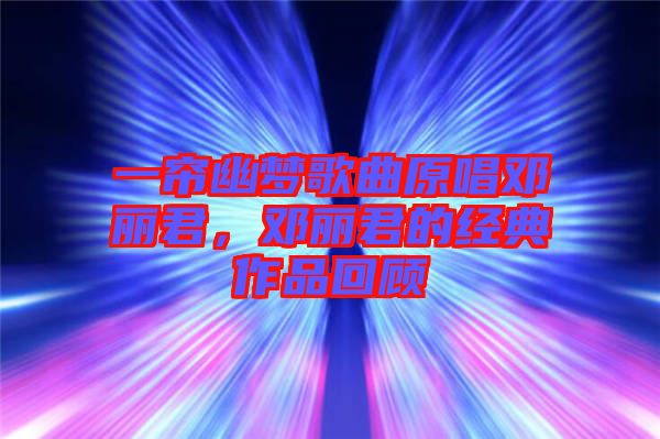 一簾幽夢歌曲原唱鄧麗君，鄧麗君的經(jīng)典作品回顧