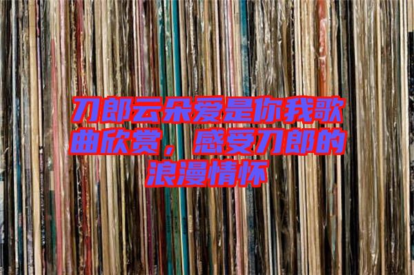 刀郎云朵愛(ài)是你我歌曲欣賞，感受刀郎的浪漫情懷