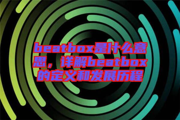 beatbox是什么意思，詳解beatbox的定義和發(fā)展歷程