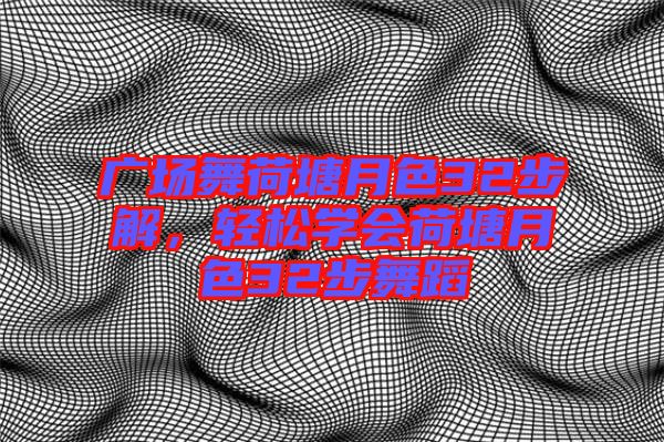 廣場(chǎng)舞荷塘月色32步解，輕松學(xué)會(huì)荷塘月色32步舞蹈