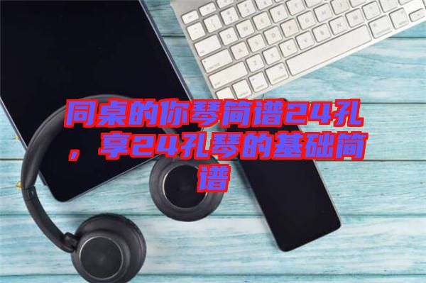 同桌的你琴簡(jiǎn)譜24孔，享24孔琴的基礎(chǔ)簡(jiǎn)譜