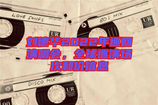 劉德華2022年巡回演唱會(huì)，全球巡演場(chǎng)次和價(jià)信息