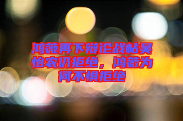 鴻薇再下辯論戰(zhàn)帖吳怡農(nóng)仍拒絕，鴻薇為何不懼拒絕