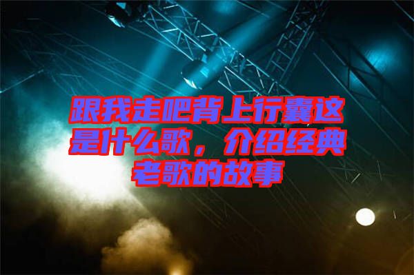 跟我走吧背上行囊這是什么歌，介紹經(jīng)典老歌的故事