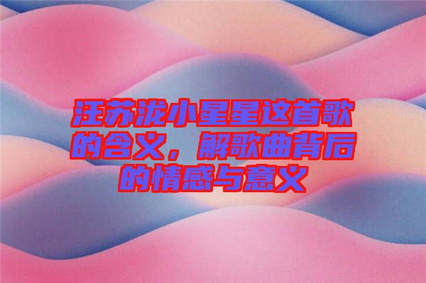 汪蘇瀧小星星這首歌的含義，解歌曲背后的情感與意義