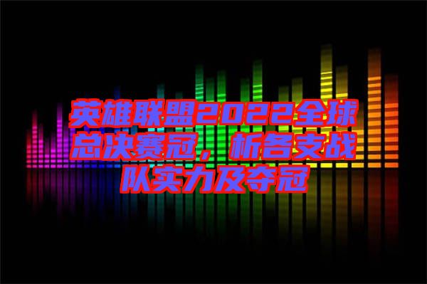 英雄聯(lián)盟2022全球總決賽冠，析各支戰(zhàn)隊實力及奪冠