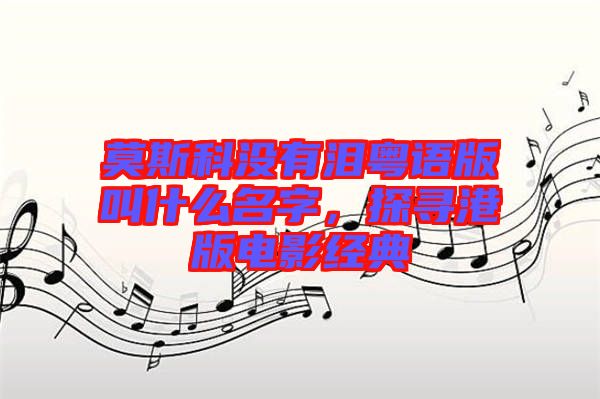 莫斯科沒有淚粵語版叫什么名字，探尋港版電影經(jīng)典