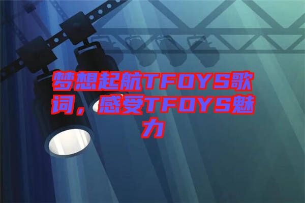 夢想起航TFOYS歌詞，感受TFOYS魅力