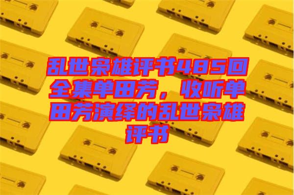 亂世梟雄評書485回全集單田芳，收聽單田芳演繹的亂世梟雄評書