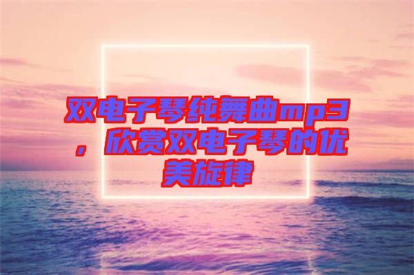 雙電子琴純舞曲mp3，欣賞雙電子琴的優(yōu)美旋律
