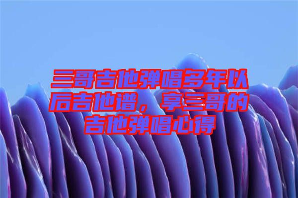 三哥吉他彈唱多年以后吉他譜，享三哥的吉他彈唱心得