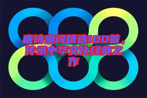 唐詩宋詞精選100首，傳承中華文化經(jīng)典之作