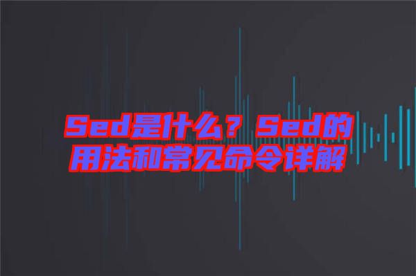 Sed是什么？Sed的用法和常見命令詳解