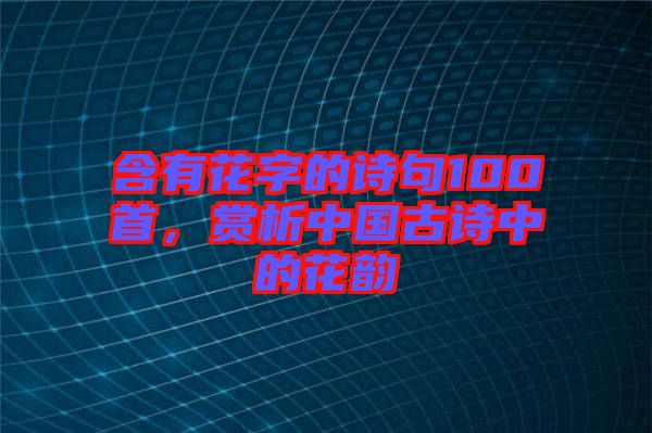 含有花字的詩句100首，賞析中國古詩中的花韻