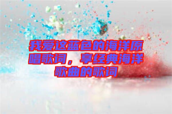 我愛這藍(lán)色的海洋原唱歌詞，享經(jīng)典海洋歌曲的歌詞