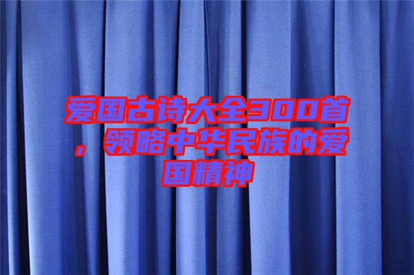 愛國古詩大全300首，領(lǐng)略中華民族的愛國精神