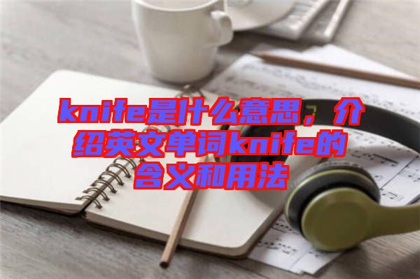 knife是什么意思，介紹英文單詞knife的含義和用法