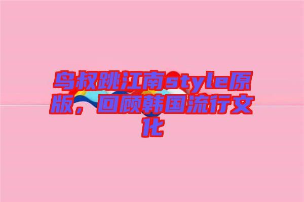 鳥叔跳江南style原版，回顧韓國流行文化