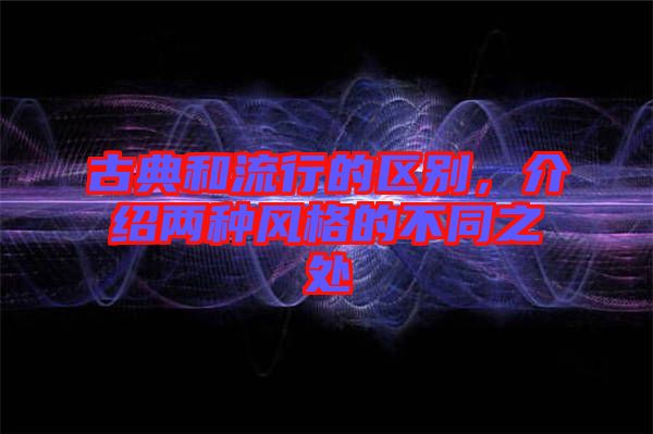 古典和流行的區(qū)別，介紹兩種風(fēng)格的不同之處