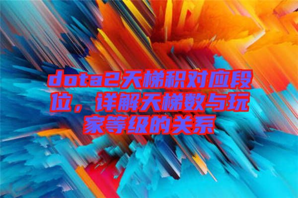 dota2天梯積對(duì)應(yīng)段位，詳解天梯數(shù)與玩家等級(jí)的關(guān)系