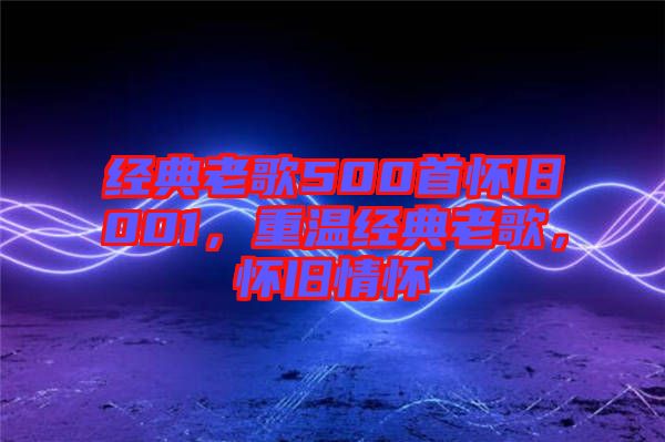 經(jīng)典老歌500首懷舊001，重溫經(jīng)典老歌，懷舊情懷