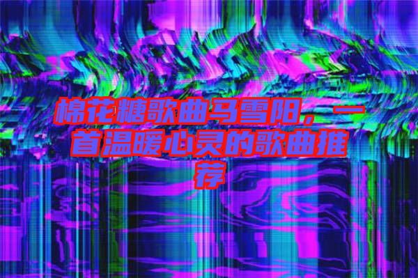 棉花糖歌曲馬雪陽，一首溫暖心靈的歌曲推薦