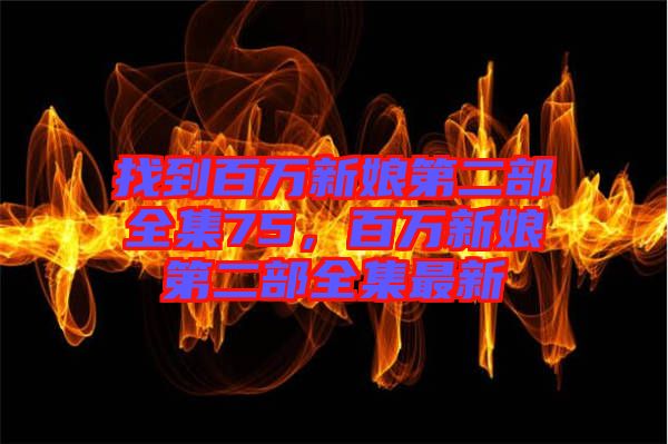 找到百萬新娘第二部全集75，百萬新娘第二部全集最新