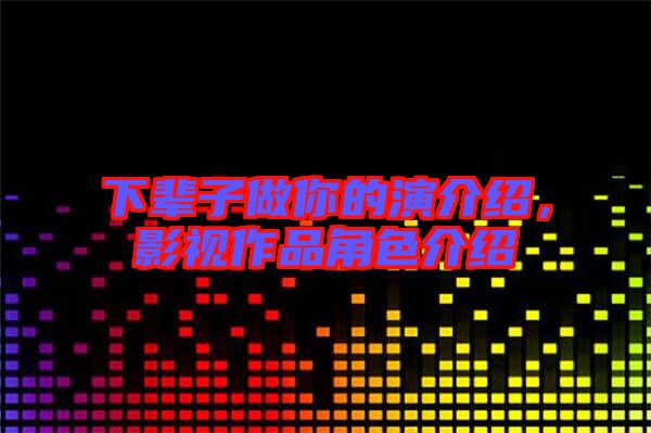 下輩子做你的演介紹，影視作品角色介紹