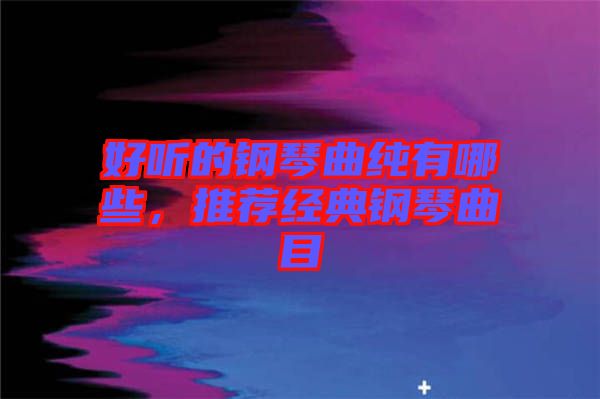 好聽(tīng)的鋼琴曲純有哪些，推薦經(jīng)典鋼琴曲目