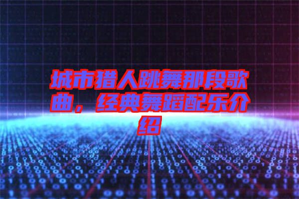 城市獵人跳舞那段歌曲，經(jīng)典舞蹈配樂介紹