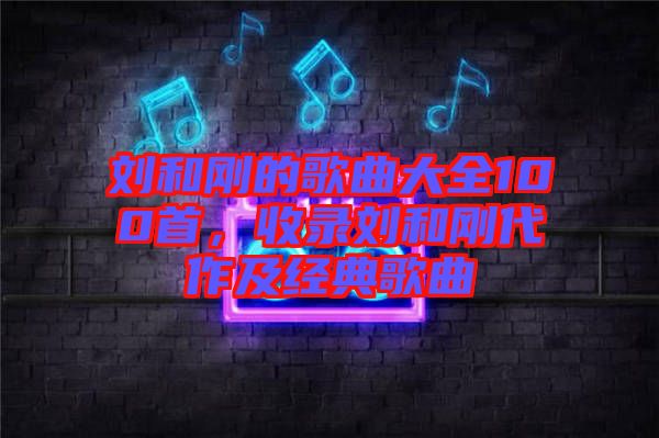 劉和剛的歌曲大全100首，收錄劉和剛代作及經(jīng)典歌曲