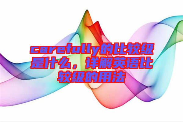 carefully的比較級(jí)是什么，詳解英語(yǔ)比較級(jí)的用法
