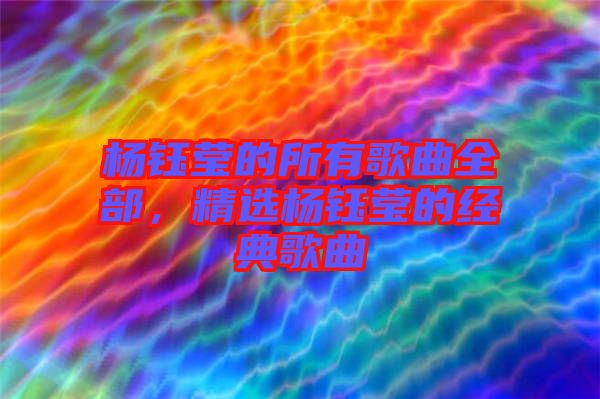 楊鈺瑩的所有歌曲全部，精選楊鈺瑩的經(jīng)典歌曲